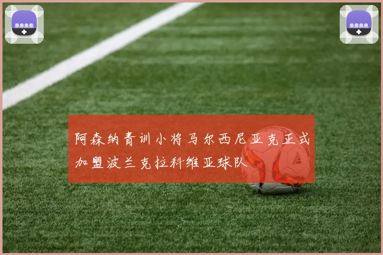 阿森纳青训小将马尔西尼亚克正式加盟波兰克拉科维亚球队