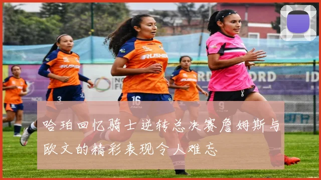 哈珀回忆骑士逆转总决赛詹姆斯与欧文的精彩表现令人难忘