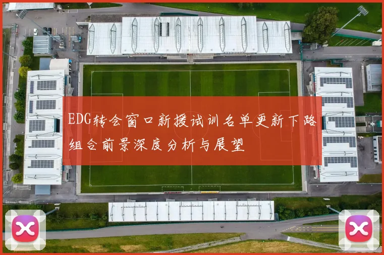 EDG转会窗口新援试训名单更新下路组合前景深度分析与展望