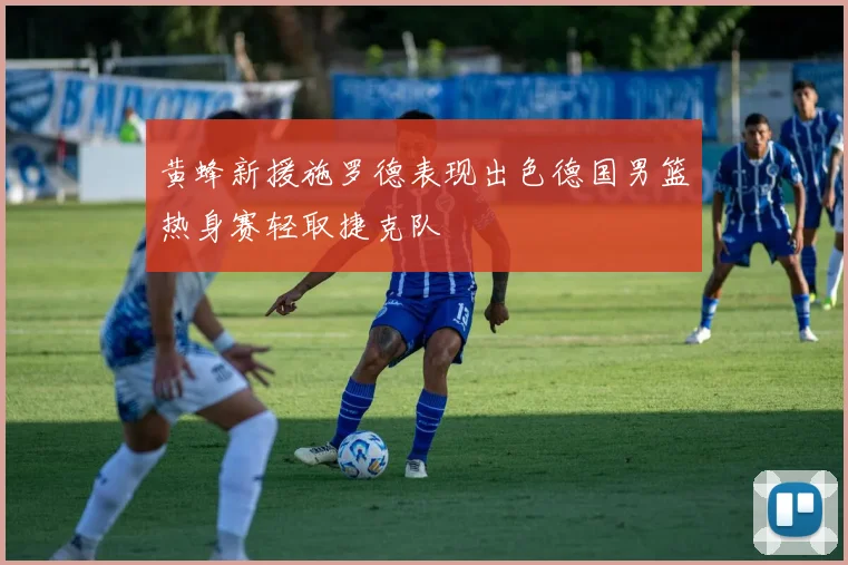 黄蜂新援施罗德表现出色德国男篮热身赛轻取捷克队