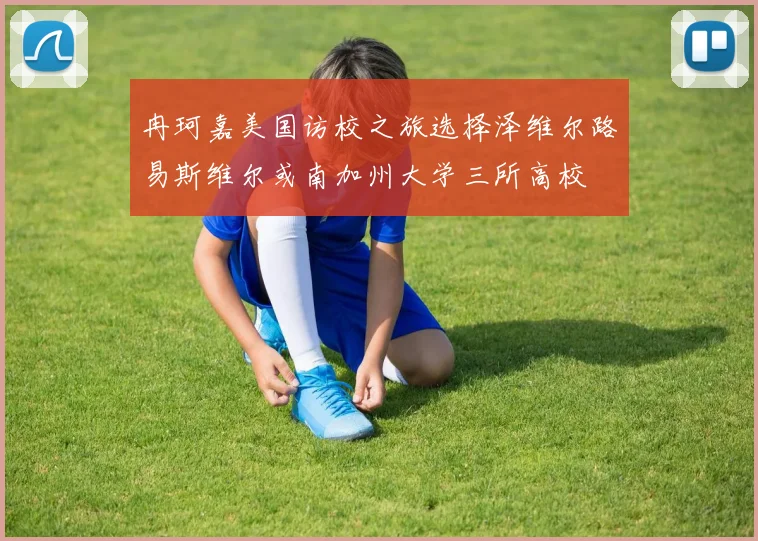 冉珂嘉美国访校之旅选择泽维尔路易斯维尔或南加州大学三所高校