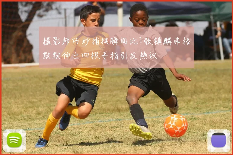 摄影师巧妙捕捉瞬间比1张镇麟弗格默默伸出四根手指引发热议