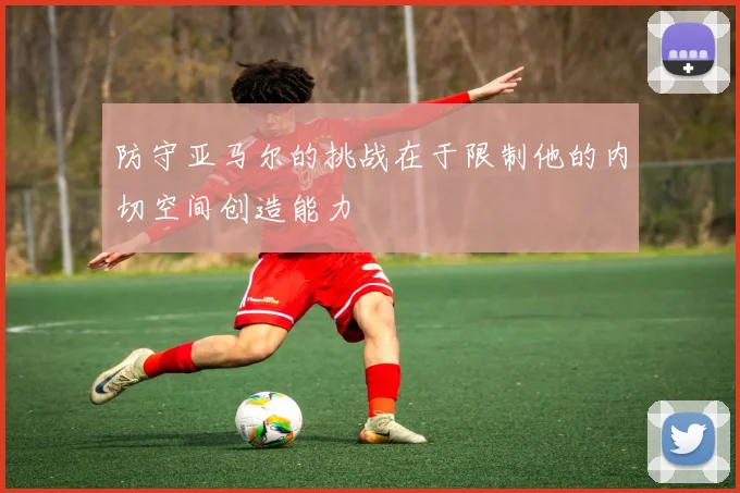 防守亚马尔的挑战在于限制他的内切空间创造能力