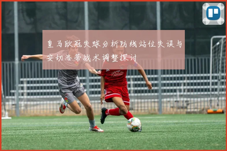 皇马欧冠失球分析防线站位失误与安切洛蒂战术调整探讨