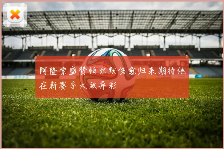 阿隆索盛赞帕尔默伤愈归来期待他在新赛季大放异彩